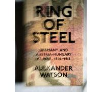 By Alexander Watson Ring of Steel: Germany and Austria-Hungary at War, 1914-1918