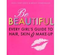 By Alice Hart-Davis & Molly Hindhaugh Be Beautiful: Every Girl's Guide to Hair, Skin and Make-up