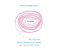 By Annie Murphy Paul Origins: How the nine months before birth shape the rest of our lives