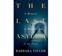 By Barbara Taylor The Last Asylum: A Memoir of Madness in our Times