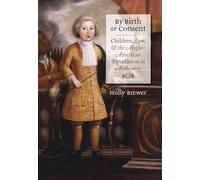 By Birth or Consent: Children, Law, and the Anglo-American Revolution in Authority (Published by the Omohundro Institute of Early American History and ... and the University of North Carolina Press)