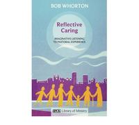 By Bob Whorton Reflective Caring: Imaginative Listening To Pastoral Experiences