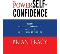 By Brian Tracy - The Power of Self-Confidence: Become Unstoppable, Irresistible, and Unafraid in Every Area of Your Life (Unabridged)