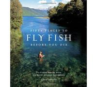 By Chris Santella Fifty Places to Fly Fish Before You Die: Fly-fishing Experts Share the World's Greatest Destinations