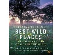 By Christopher Somerville Britain and Ireland's Best Wild Places: 500 Ways to Discover the Wild