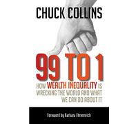 By Chuck Collins 99 to 1: How Wealth Inequality Is Wrecking the World and What We Can Do About It