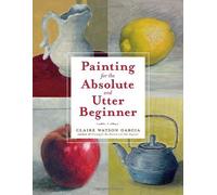 By Claire Watson Garcia Painting for the Absolute and Utter Beginner (Original)