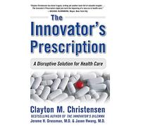 By Clayton M. Christensen The Innovator's Prescription: A Disruptive Solution for Health Care (1st Edition)
