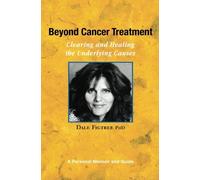 By Dale Figtree Ph.D. Beyond Cancer Treatment - Clearing and Healing the Underlying Causes: A Personal Memoir and Guide