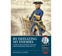 By Defeating My Enemies : Charles XII of Sweden and the Great Northern War