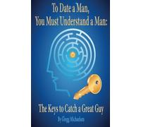 By Gregg Michaelsen To Date a Man, You Must Understand a Man: The Keys to Catch a Great Guy: 7 (Dating and Relationship Advice for Women)