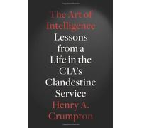 By Henry A. Crumpton The Art of Intelligence: Lessons from a Life in the CIA's Clandestine Service