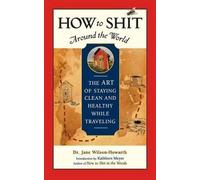 By Jane Wilson-Howarth How to Shit Around the World: The Art of Staying Clean and Healthy While Traveling: The Art of Staying Clean and Healthy While Travelling (Travelers' Tales Guides) (2nd Edition)