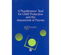 By Jeff Fowler - A Practitioner's Tool for Child Protection and the Assessment of Parents