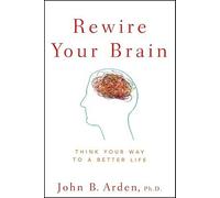 By John B. Arden - Rewire Your Brain: Think Your Way to a Better Life