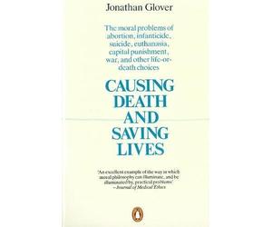 By Jonathan Glover Causing Death and Saving Lives: The Moral Problems of Abortion, Infanticide, Suicide, Euthanasia, Capital Punishment, War and Other Life-or-death Choices (New Ed)