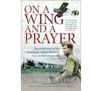 By Joshua Levine - On a Wing and a Prayer: The Untold Story of the Pioneering Aviation Heroes of WW1, in Their Own Words