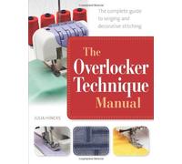 By Julia Hincks The Overlocker Technique Manual: The Complete Guide to Serging and Decorative Stitching