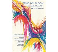By Kate Litchfield Tend My Flock: Sustaining Good Practice in Pastoral Care (Reprint)