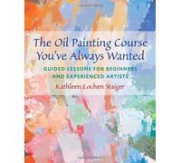 By Kathleen Lochen Staiger - The Oil Painting Course You've Always Wanted: Guided Lessons for Beginners and Experienced Artists