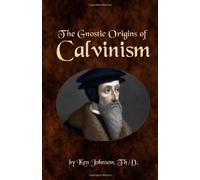 By Ken Johnson The Gnostic Origins of Calvinism