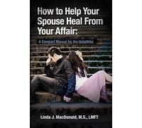 By Linda J. MacDonald M.S. How to Help Your Spouse Heal From Your Affair: A Compact Manual for the Unfaithful