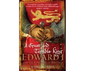 by Marc Morris A Great and Terrible King, Edward I and the Forging of Britain