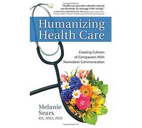 By Melanie Sears Humanizing Health Care: Creating Cultures of Compassion with Nonviolent Communication (Nonviolent Communication Guides)