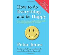 By Peter Jones How to Do Everything and Be Happy: Your step-by-step, straight-talking guide to creating happiness in your life