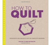 By Rachel Clare Reynolds How to Quilt