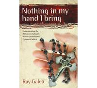 By Ray Galea - Nothing in My Hand I Bring: Understanding the Differences Between Roman Catholic and Protestant Beliefs