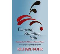 By Richard Rohr Dancing Standing Still: Healing the World from a Place of Prayer