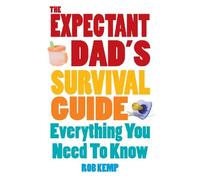 By Rob Kemp Expectant Dad's Survival Guide: Everything You Need to Know