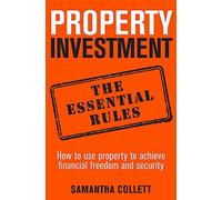 By Samantha Collett Property Investment: the essential rules: How to use property to achieve financial freedom and security