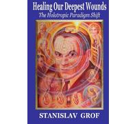 By Stanislav Grof M.D. Healing Our Deepest Wounds: The Holotropic Paradigm Shift
