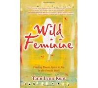 By Tami-Lynn Kent Wild Feminine: Finding Power, Spirit & Joy in the Female Body