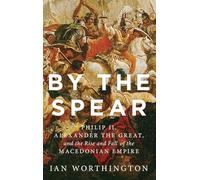 By the Spear: Philip II, Alexander the Great, and the Rise and Fall of the Macedonian Empire (Ancient Warfare and Civilization)
