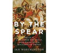 By the Spear: Philip II, Alexander the Great, and the Rise and Fall of the Macedonian Empire (Ancient Warfare and Civilization)