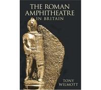 By Tony Wilmott The Roman Amphitheatre in Britain