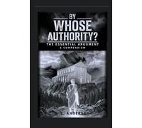 BY WHOSE AUTHORITY? THE ESSENTIAL ARGUMENT: A COMPENDIUM
