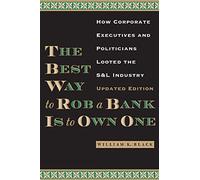 By William K. Black - The Best Way to Rob a Bank is to Own One: How Corporate Executives and Politicians Looted the S & L Industry (2nd (second) edition)