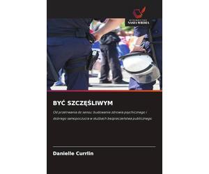 ByĆ SzczĘŚliwym: Od przetrwania do sensu: budowanie zdrowia psychicznego i dobrego samopoczucia w s¿u¿bach bezpiecze¿stwa publicznego