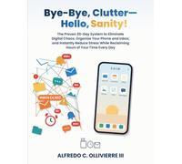Bye-Bye, Clutter-Hello, Sanity!: The Proven 30-Day System to Eliminate Digital Chaos, Organize Your Phone and Inbox, and Instantly Reduce Stress While Reclaiming Hours of Your Time Every Week