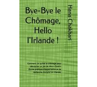 Bye-Bye le Chômage, Hello l'Irlande !: Comment j’ai quitté le chômage pour décrocher un job de rêve à Dublin (Guide pratique d'expatriation et de recherche d'emploi en Irlande)