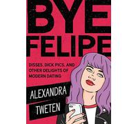 Bye Felipe: Disses, Dick Pics, and Other Delights of Modern Dating