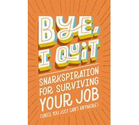 BYE, I Quit : Snarkspiration for Surviving Your Job (Until You Just Can’t Anymore)