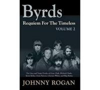 Byrds: Requiem for the Timeless: Volume 2: The Lives of Gene Clark, Michael Clarke, Kevin Kelley, Gram Parsons, Clarence White and Skip Battin