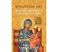 BYZANTINE ART: Buildings and Mosaics That Shaped History - From the First Golden Age to Late Byzantium