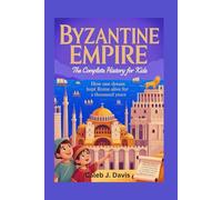 BYZANTINE EMPIRE: The Complete History for Kids: How One Dream Kept Rome Alive for a Thousand Years