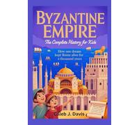 BYZANTINE EMPIRE: The Complete History for Kids: How One Dream Kept Rome Alive for a Thousand Years